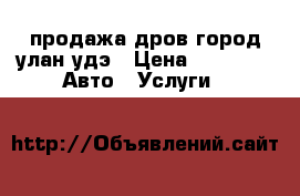 продажа дров город улан-удэ › Цена ­ 4 500 -  Авто » Услуги   